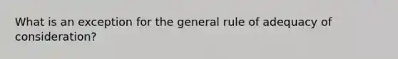 What is an exception for the general rule of adequacy of consideration?