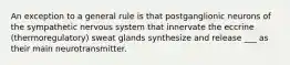 An exception to a general rule is that postganglionic neurons of the sympathetic nervous system that innervate the eccrine (thermoregulatory) sweat glands synthesize and release ___ as their main neurotransmitter.