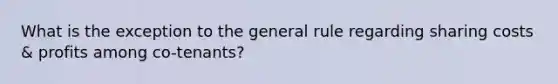 What is the exception to the general rule regarding sharing costs & profits among co-tenants?