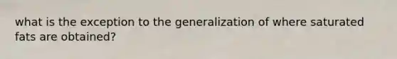 what is the exception to the generalization of where saturated fats are obtained?