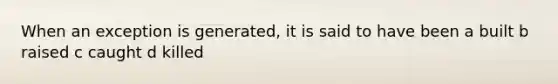 When an exception is generated, it is said to have been a built b raised c caught d killed