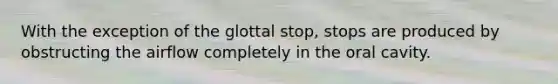 With the exception of the glottal stop, stops are produced by obstructing the airflow completely in the oral cavity.