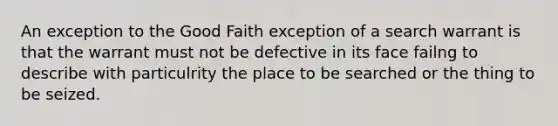 An exception to the Good Faith exception of a search warrant is that the warrant must not be defective in its face failng to describe with particulrity the place to be searched or the thing to be seized.