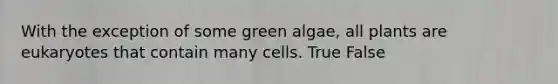 With the exception of some green algae, all plants are eukaryotes that contain many cells. True False