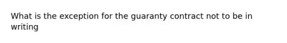 What is the exception for the guaranty contract not to be in writing