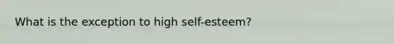 What is the exception to high self-esteem?