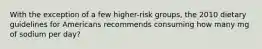 With the exception of a few higher-risk groups, the 2010 dietary guidelines for Americans recommends consuming how many mg of sodium per day?