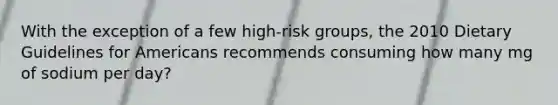 With the exception of a few high-risk groups, the 2010 Dietary Guidelines for Americans recommends consuming how many mg of sodium per day?