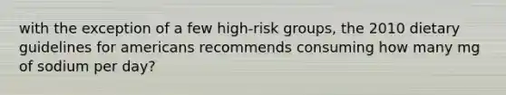 with the exception of a few high-risk groups, the 2010 dietary guidelines for americans recommends consuming how many mg of sodium per day?