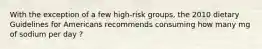 With the exception of a few high-risk groups, the 2010 dietary Guidelines for Americans recommends consuming how many mg of sodium per day ?