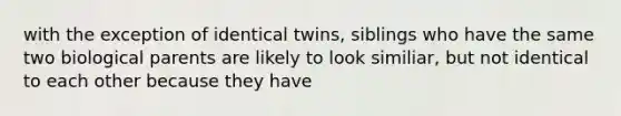 with the exception of identical twins, siblings who have the same two biological parents are likely to look similiar, but not identical to each other because they have