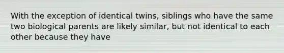 With the exception of identical twins, siblings who have the same two biological parents are likely similar, but not identical to each other because they have