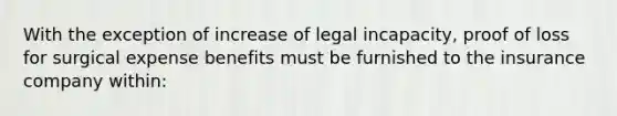 With the exception of increase of legal incapacity, proof of loss for surgical expense benefits must be furnished to the insurance company within: