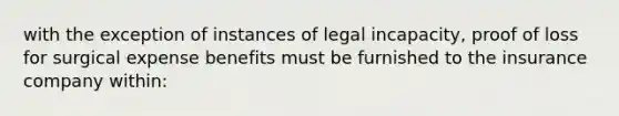 with the exception of instances of legal incapacity, proof of loss for surgical expense benefits must be furnished to the insurance company within: