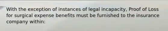 With the exception of instances of legal incapacity, Proof of Loss for surgical expense benefits must be furnished to the insurance company within: