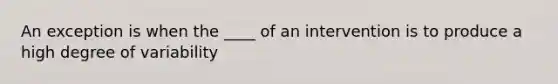 An exception is when the ____ of an intervention is to produce a high degree of variability