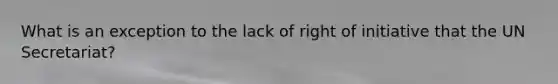 What is an exception to the lack of right of initiative that the UN Secretariat?