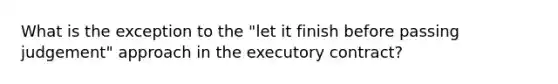 What is the exception to the "let it finish before passing judgement" approach in the executory contract?