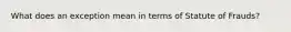 What does an exception mean in terms of Statute of Frauds?