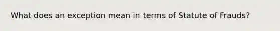 What does an exception mean in terms of Statute of Frauds?