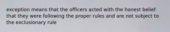 exception means that the officers acted with the honest belief that they were following the proper rules and are not subject to the exclusionary rule