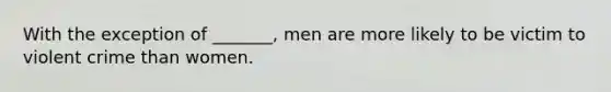 With the exception of _______, men are more likely to be victim to violent crime than women.