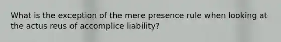 What is the exception of the mere presence rule when looking at the actus reus of accomplice liability?