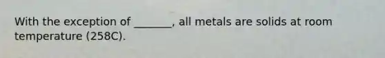 With the exception of _______, all metals are solids at room temperature (258C).