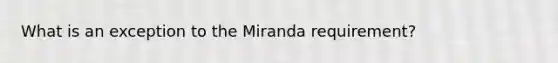 What is an exception to the Miranda requirement?