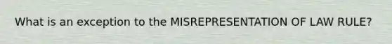 What is an exception to the MISREPRESENTATION OF LAW RULE?