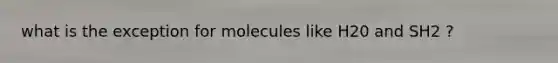 what is the exception for molecules like H20 and SH2 ?