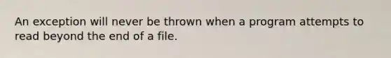 An exception will never be thrown when a program attempts to read beyond the end of a file.