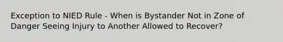 Exception to NIED Rule - When is Bystander Not in Zone of Danger Seeing Injury to Another Allowed to Recover?