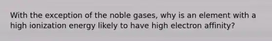 With the exception of the noble gases, why is an element with a high ionization energy likely to have high electron affinity?