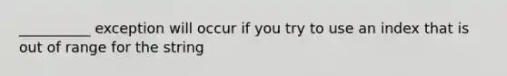 __________ exception will occur if you try to use an index that is out of range for the string