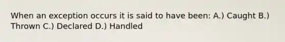 When an exception occurs it is said to have been: A.) Caught B.) Thrown C.) Declared D.) Handled