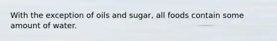 With the exception of oils and sugar, all foods contain some amount of water.