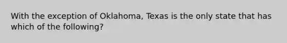 With the exception of Oklahoma, Texas is the only state that has which of the following?