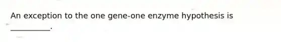 An exception to the one gene-one enzyme hypothesis is __________.