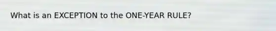 What is an EXCEPTION to the ONE-YEAR RULE?