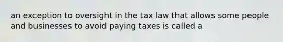 an exception to oversight in the tax law that allows some people and businesses to avoid paying taxes is called a