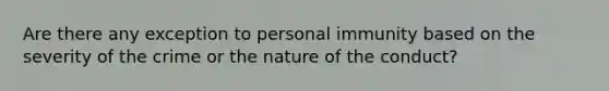 Are there any exception to personal immunity based on the severity of the crime or the nature of the conduct?