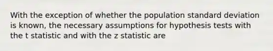 With the exception of whether the population standard deviation is known, the necessary assumptions for hypothesis tests with the t statistic and with the z statistic are