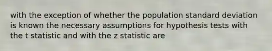 with the exception of whether the population standard deviation is known the necessary assumptions for hypothesis tests with the t statistic and with the z statistic are