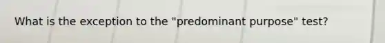 What is the exception to the "predominant purpose" test?