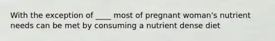 With the exception of ____ most of pregnant woman's nutrient needs can be met by consuming a nutrient dense diet