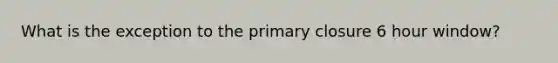 What is the exception to the primary closure 6 hour window?