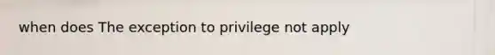 when does The exception to privilege not apply