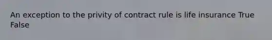 An exception to the privity of contract rule is life insurance True False