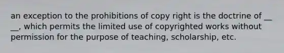 an exception to the prohibitions of copy right is the doctrine of __ __, which permits the limited use of copyrighted works without permission for the purpose of teaching, scholarship, etc.